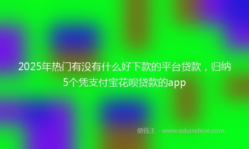 2025年热门有没有什么好下款的平台贷款，归纳5个凭支付宝花呗贷款的app