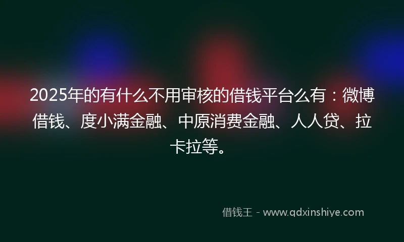 2025年的有什么不用审核的借钱平台么有：微博借钱、度小满金融、中原消费金融、人人贷、拉卡拉等。