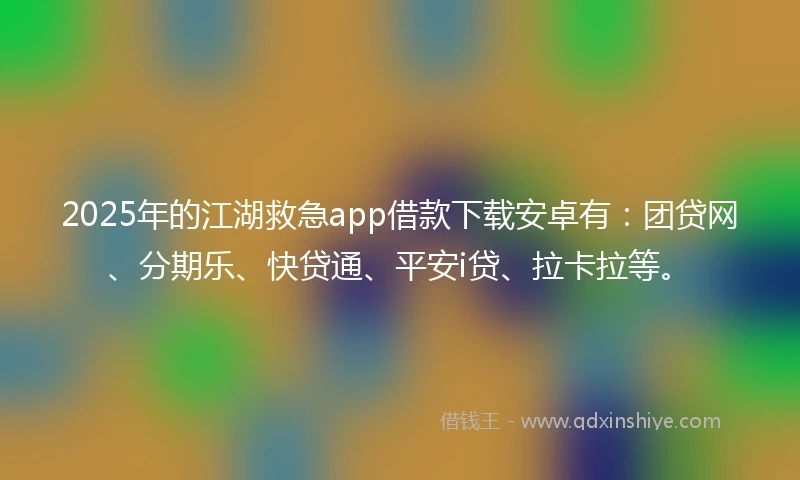 2025年的江湖救急app借款下载安卓有：团贷网、分期乐、快贷通、平安i贷、拉卡拉等。