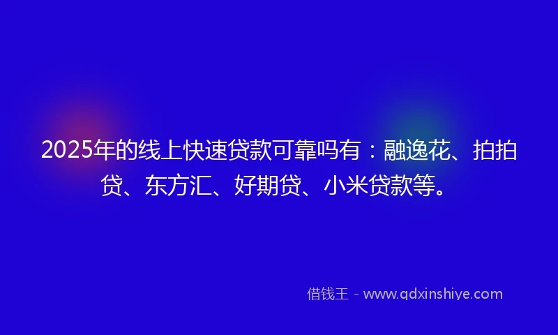 2025年的线上快速贷款可靠吗有：融逸花、拍拍贷、东方汇、好期贷、小米贷款等。