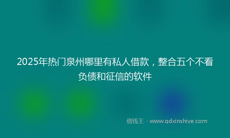 2025年热门泉州哪里有私人借款，整合五个不看负债和征信的软件
