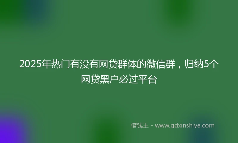 2025年热门有没有网贷群体的微信群，归纳5个网贷黑户必过平台