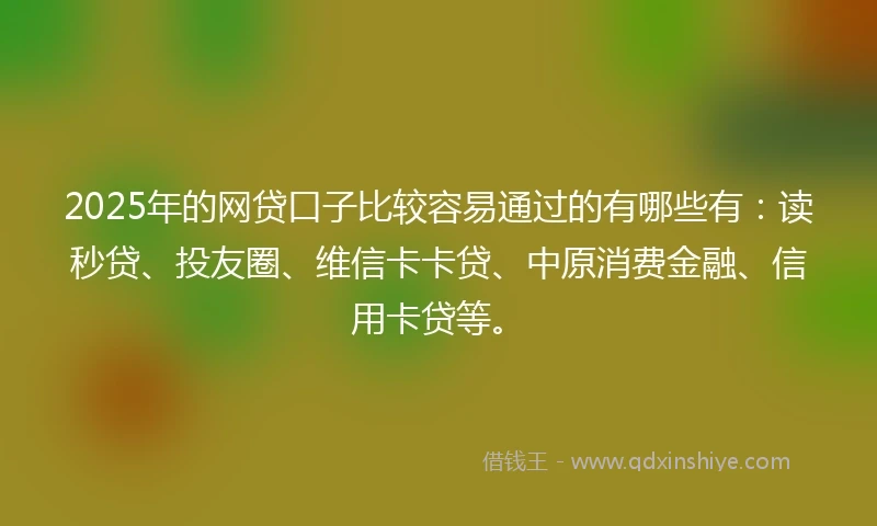 2025年的网贷口子比较容易通过的有哪些有：读秒贷、投友圈、维信卡卡贷、中原消费金融、信用卡贷等。