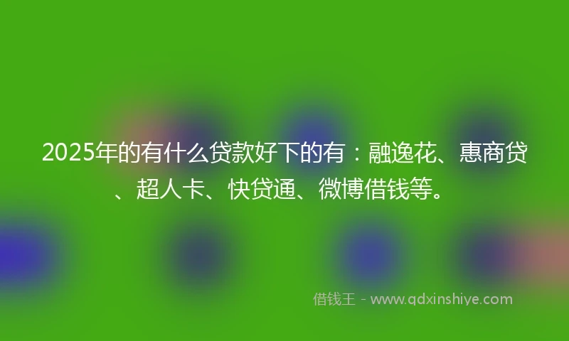 2025年的有什么贷款好下的有：融逸花、惠商贷、超人卡、快贷通、微博借钱等。