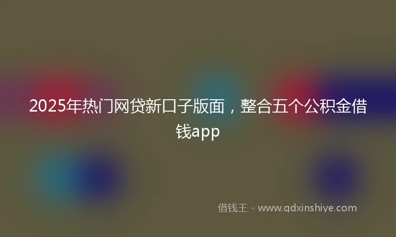 2025年热门网贷新口子版面，整合五个公积金借钱app