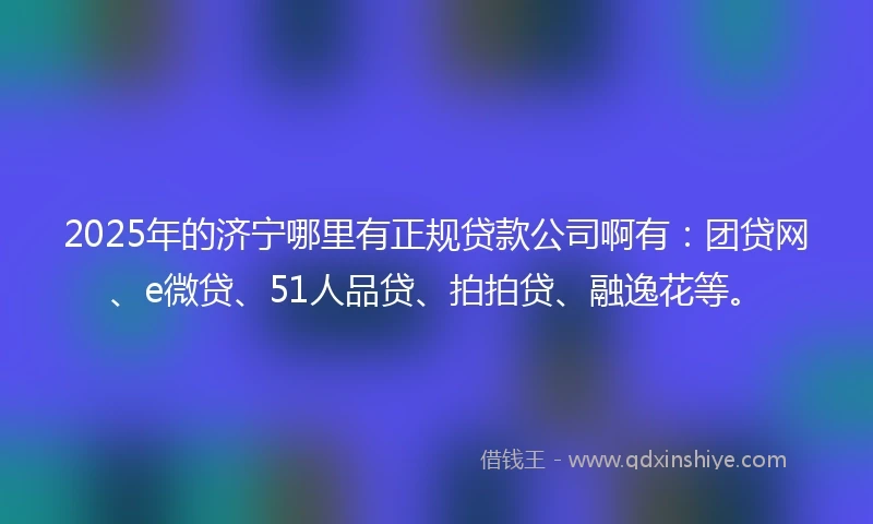 2025年的济宁哪里有正规贷款公司啊有：团贷网、e微贷、51人品贷、拍拍贷、融逸花等。