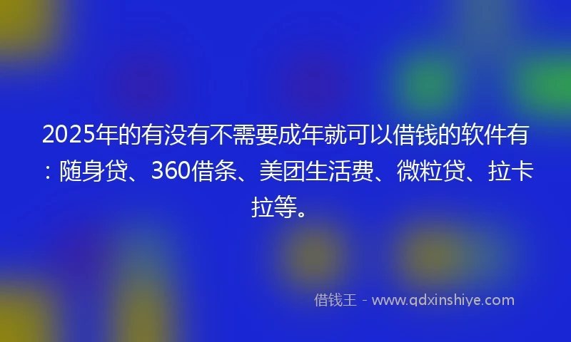 2025年的有没有不需要成年就可以借钱的软件有：随身贷、360借条、美团生活费、微粒贷、拉卡拉等。