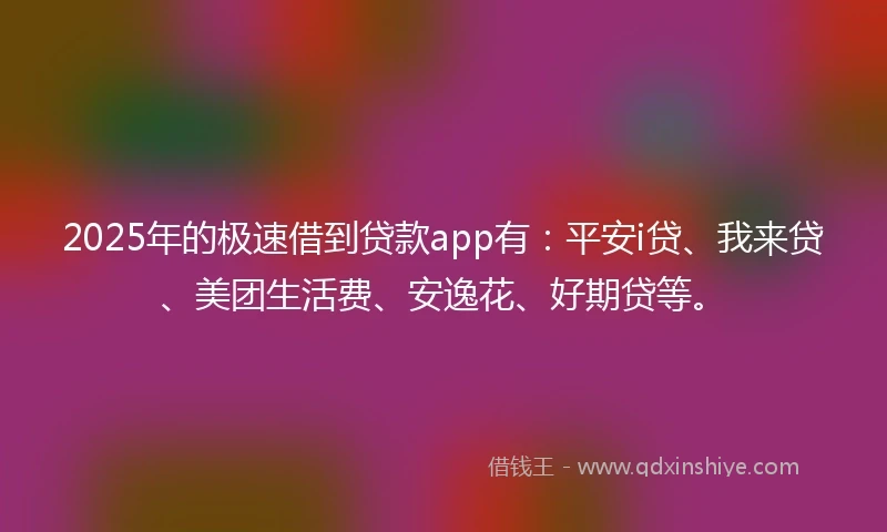2025年的极速借到贷款app有：平安i贷、我来贷、美团生活费、安逸花、好期贷等。
