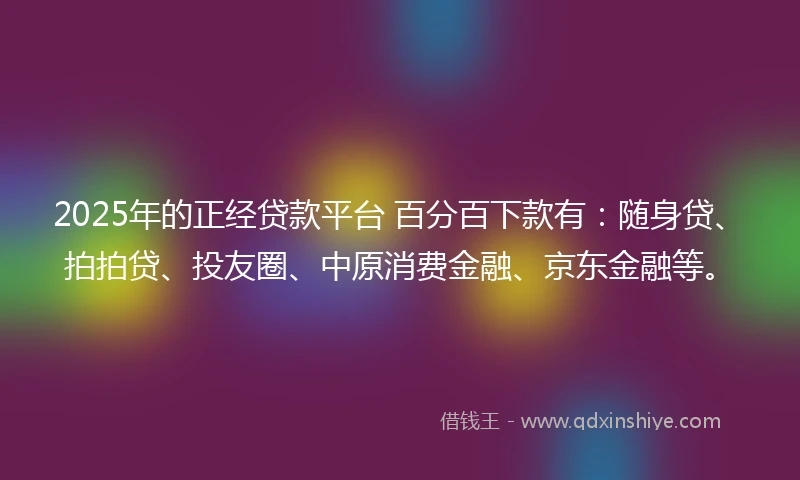 2025年的正经贷款平台 百分百下款有：随身贷、拍拍贷、投友圈、中原消费金融、京东金融等。