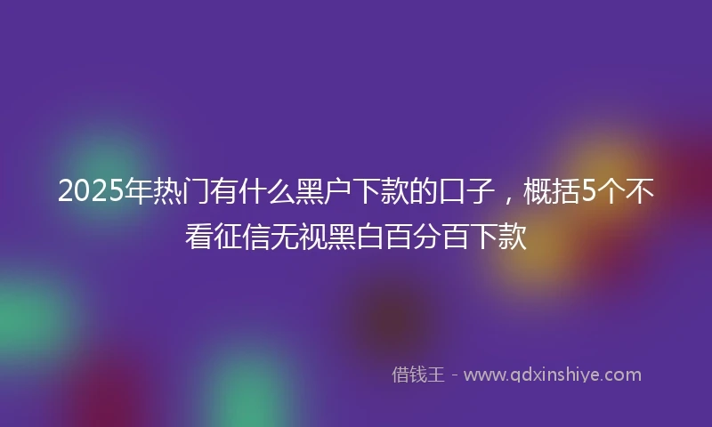 2025年热门有什么黑户下款的口子，概括5个不看征信无视黑白百分百下款