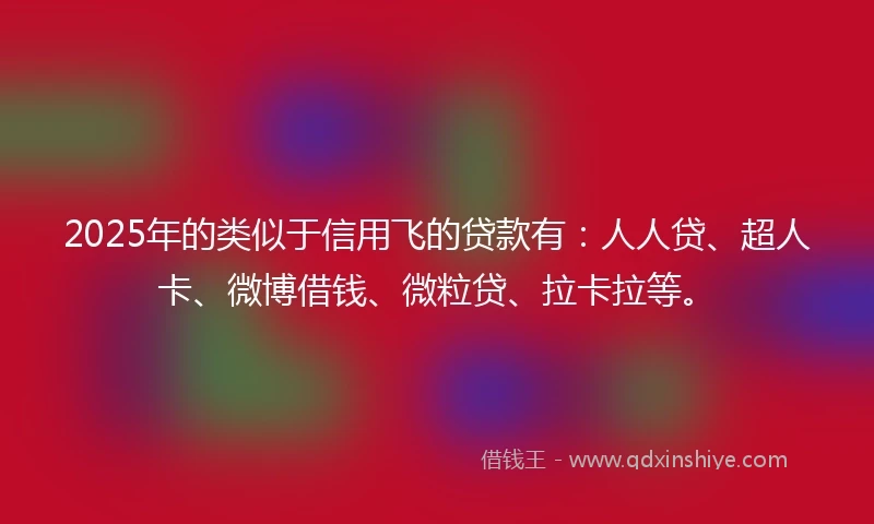 2025年的类似于信用飞的贷款有：人人贷、超人卡、微博借钱、微粒贷、拉卡拉等。