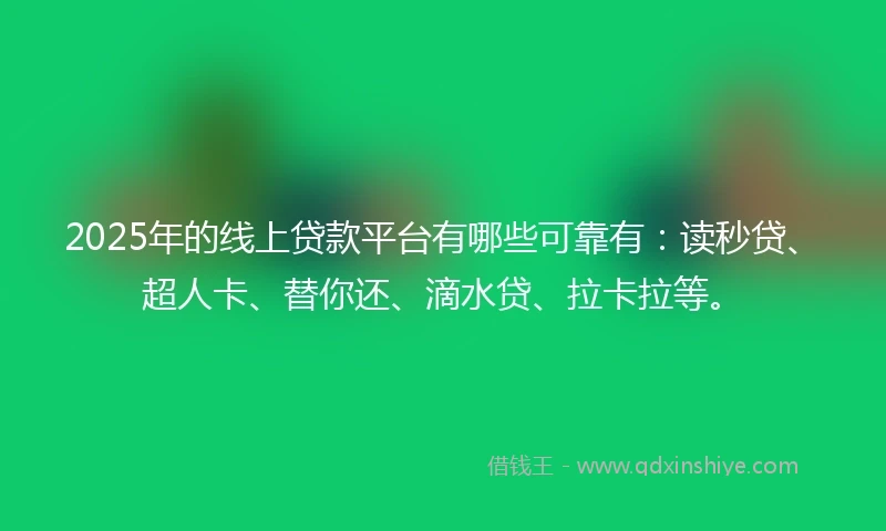 2025年的线上贷款平台有哪些可靠有：读秒贷、超人卡、替你还、滴水贷、拉卡拉等。