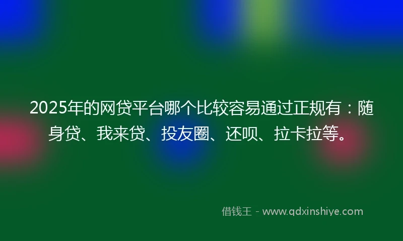 2025年的网贷平台哪个比较容易通过正规有：随身贷、我来贷、投友圈、还呗、拉卡拉等。