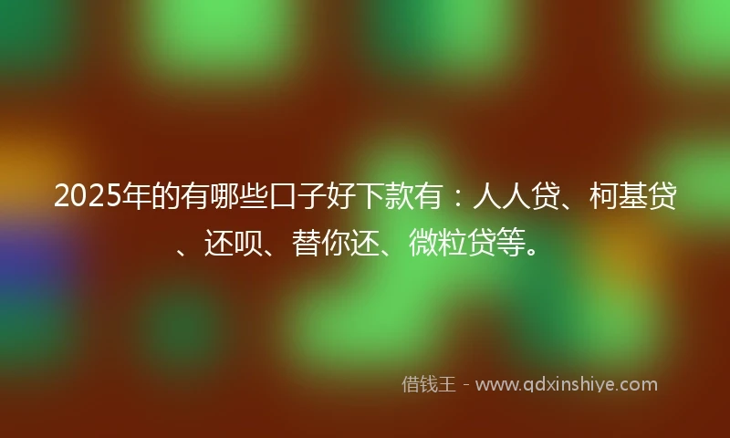 2025年的有哪些口子好下款有：人人贷、柯基贷、还呗、替你还、微粒贷等。