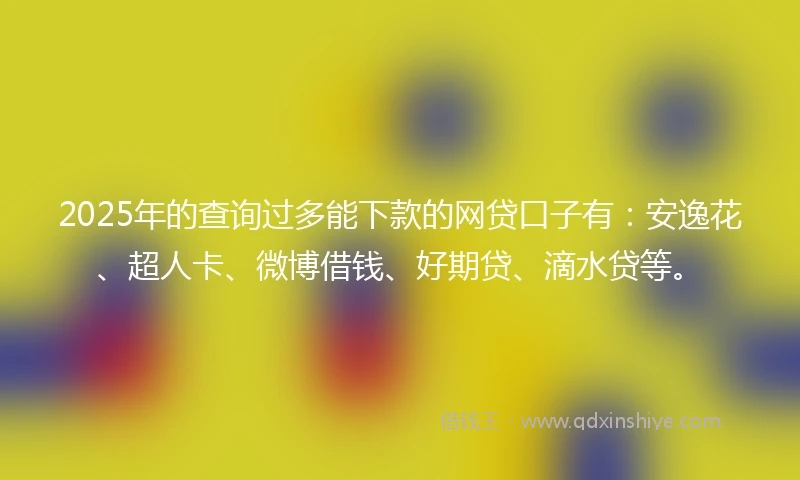 2025年的查询过多能下款的网贷口子有：安逸花、超人卡、微博借钱、好期贷、滴水贷等。