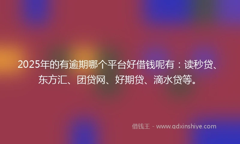 2025年的有逾期哪个平台好借钱呢有：读秒贷、东方汇、团贷网、好期贷、滴水贷等。