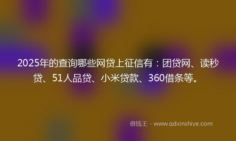 2025年的查询哪些网贷上征信有：团贷网、读秒贷、51人品贷、小米贷款、360借条等。