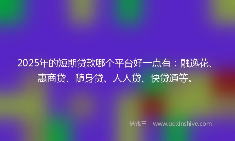 2025年的短期贷款哪个平台好一点有：融逸花、惠商贷、随身贷、人人贷、快贷通等。