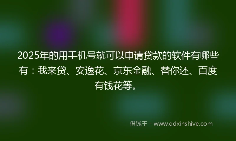 2025年的用手机号就可以申请贷款的软件有哪些有：我来贷、安逸花、京东金融、替你还、百度有钱花等。