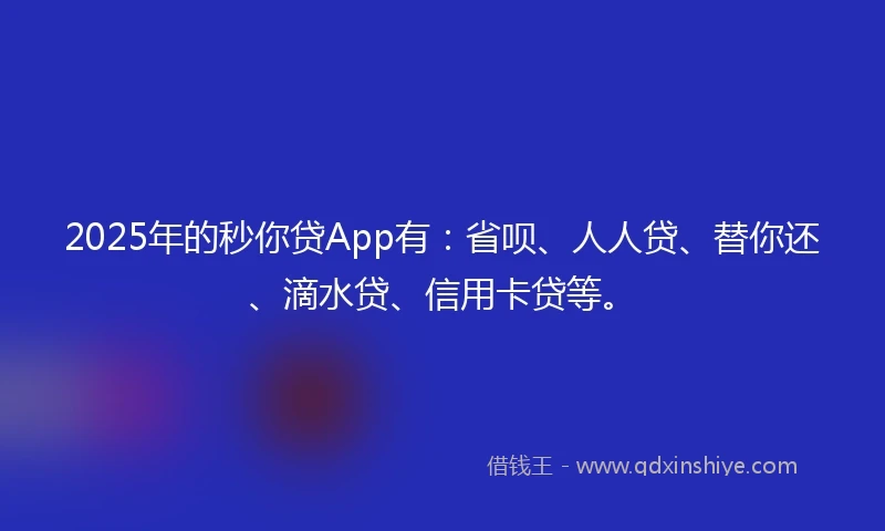 2025年的秒你贷App有：省呗、人人贷、替你还、滴水贷、信用卡贷等。