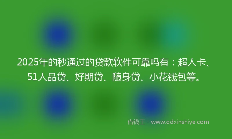 2025年的秒通过的贷款软件可靠吗有：超人卡、51人品贷、好期贷、随身贷、小花钱包等。