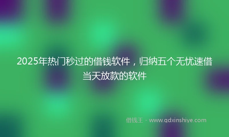 2025年热门秒过的借钱软件，归纳五个无忧速借当天放款的软件