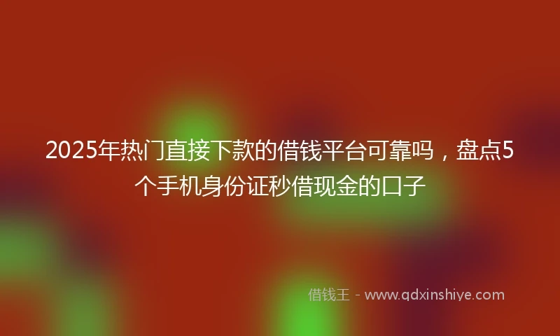 2025年热门直接下款的借钱平台可靠吗，盘点5个手机身份证秒借现金的口子