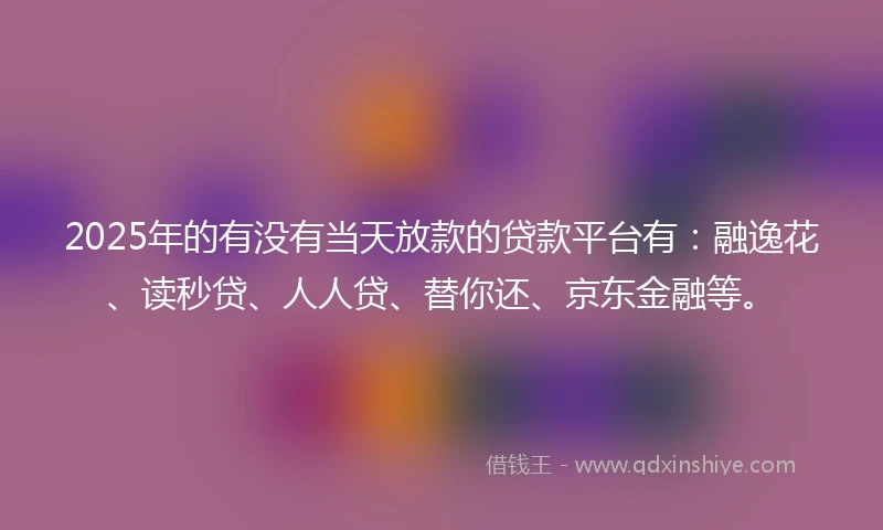 2025年的有没有当天放款的贷款平台有：融逸花、读秒贷、人人贷、替你还、京东金融等。