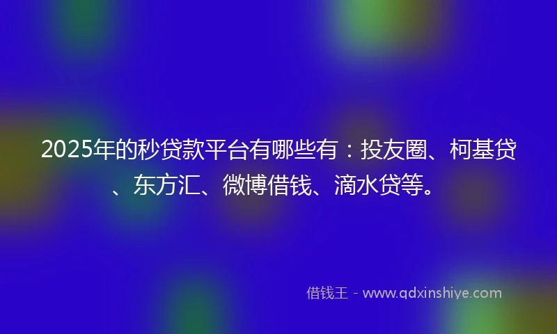2025年的秒贷款平台有哪些有：投友圈、柯基贷、东方汇、微博借钱、滴水贷等。