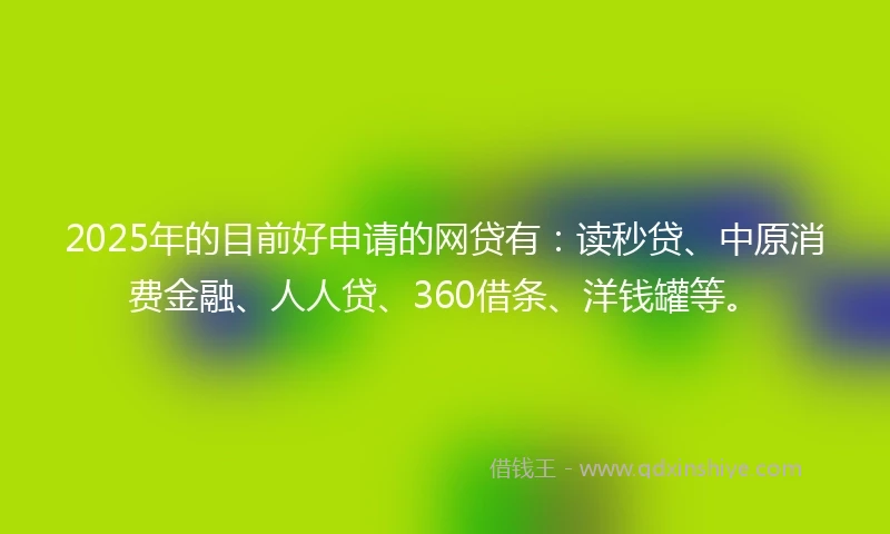 2025年的目前好申请的网贷有：读秒贷、中原消费金融、人人贷、360借条、洋钱罐等。