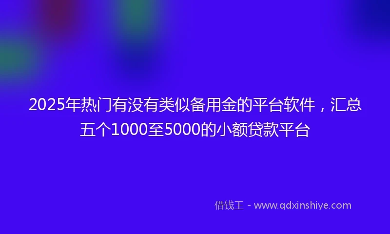 2025年热门有没有类似备用金的平台软件，汇总五个1000至5000的小额贷款平台
