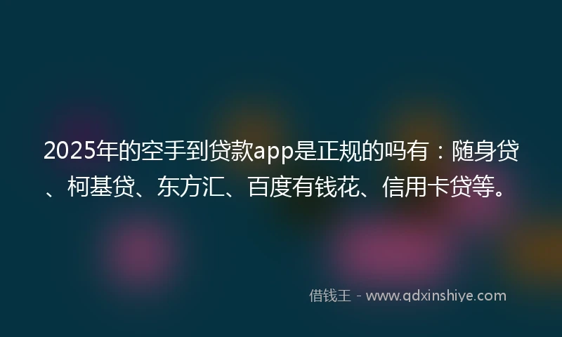 2025年的空手到贷款app是正规的吗有：随身贷、柯基贷、东方汇、百度有钱花、信用卡贷等。