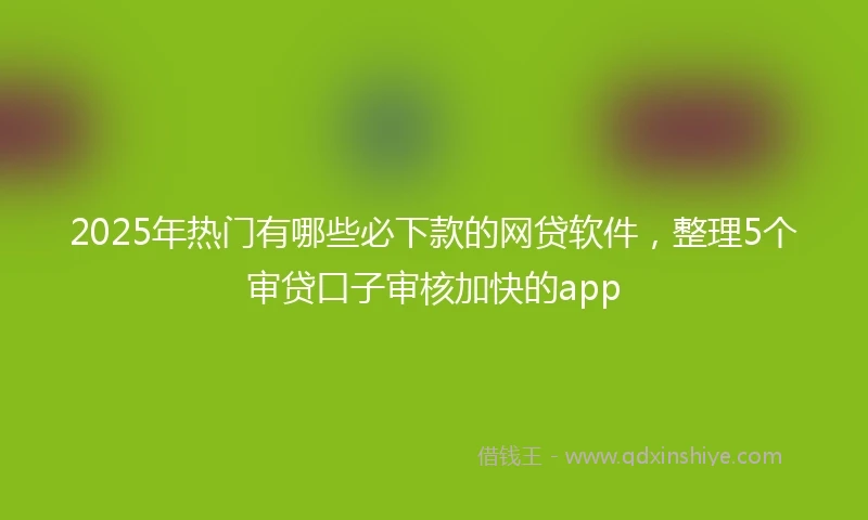 2025年热门有哪些必下款的网贷软件，整理5个审贷口子审核加快的app