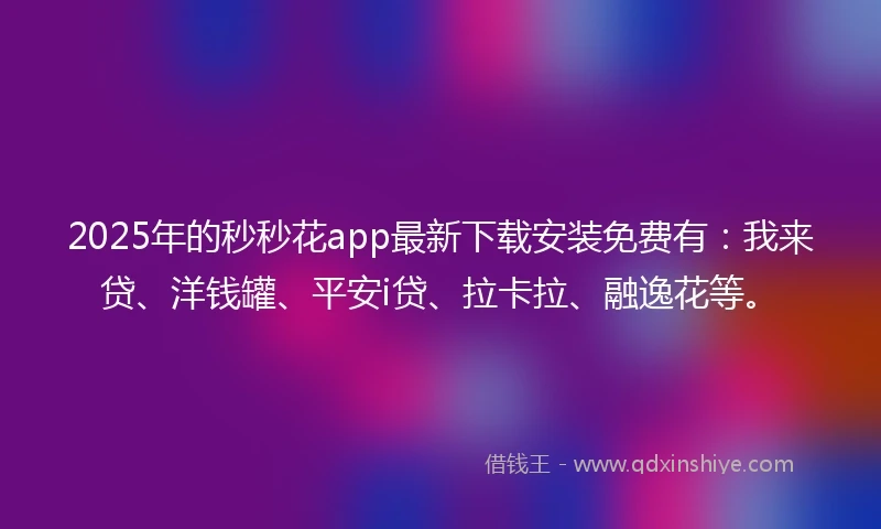 2025年的秒秒花app最新下载安装免费有：我来贷、洋钱罐、平安i贷、拉卡拉、融逸花等。