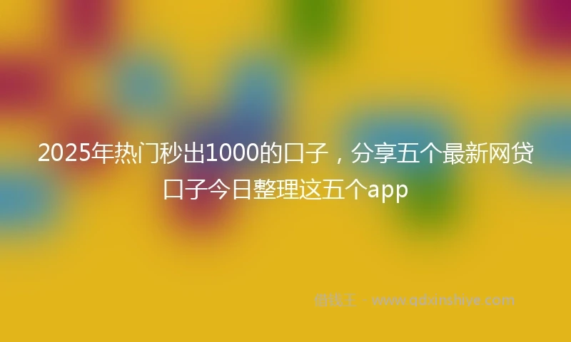 2025年热门秒出1000的口子，分享五个最新网贷口子今日整理这五个app