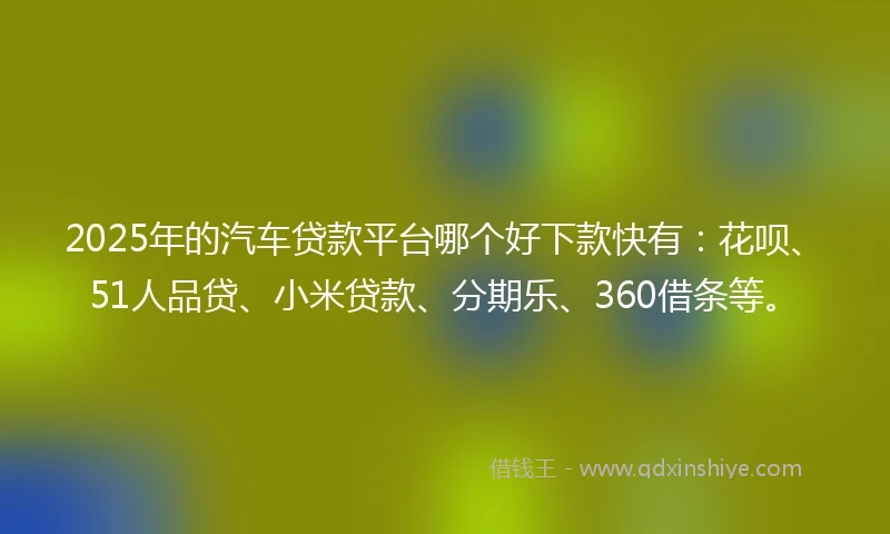 2025年的汽车贷款平台哪个好下款快有：花呗、51人品贷、小米贷款、分期乐、360借条等。