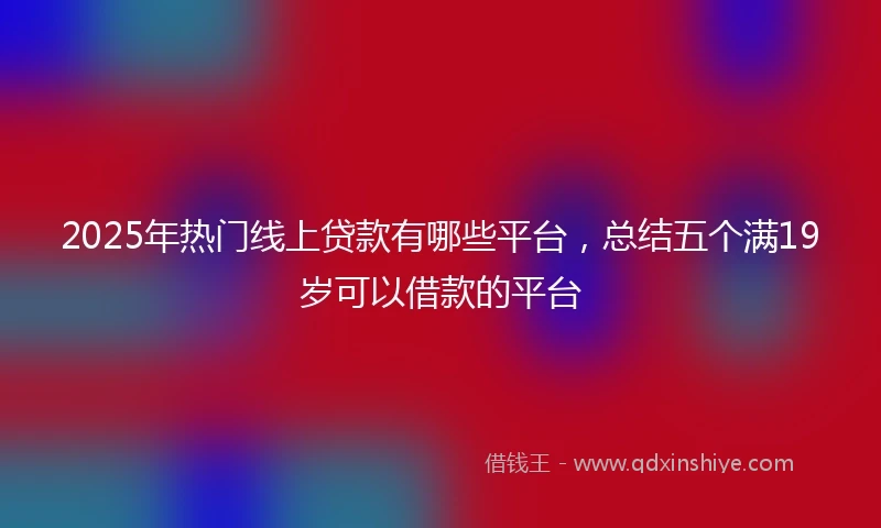 2025年热门线上贷款有哪些平台，总结五个满19岁可以借款的平台