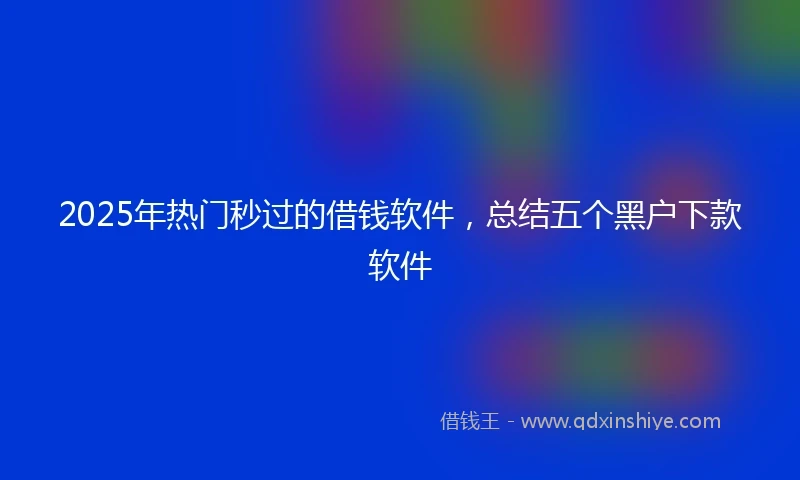 2025年热门秒过的借钱软件，总结五个黑户下款软件