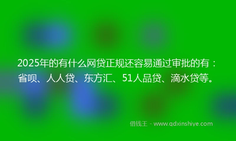 2025年的有什么网贷正规还容易通过审批的有：省呗、人人贷、东方汇、51人品贷、滴水贷等。