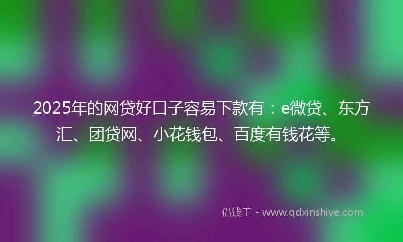 2025年的网贷好口子容易下款有:e微贷、东方汇、团贷网、小花钱包、百度有钱花等。