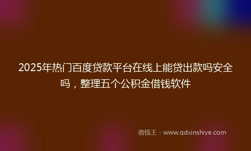 2025年热门百度贷款平台在线上能贷出款吗安全吗，整理五个公积金借钱软件