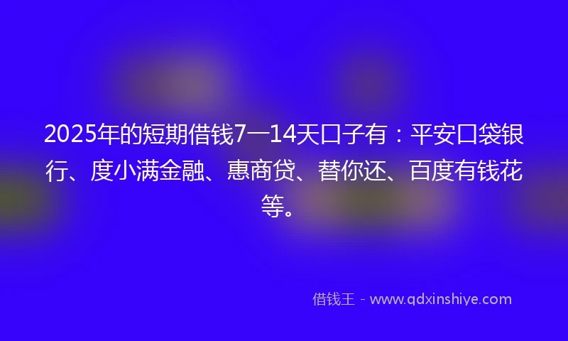 2025年的短期借钱7一14天口子有：平安口袋银行、度小满金融、惠商贷、替你还、百度有钱花等。