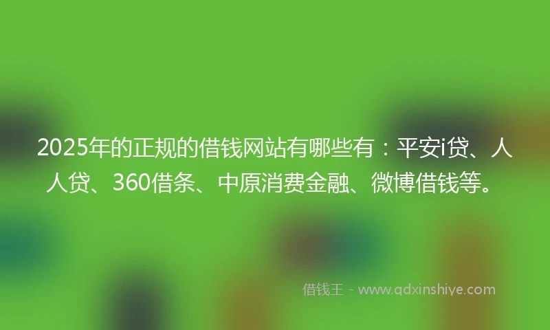 2025年的正规的借钱网站有哪些有：平安i贷、人人贷、360借条、中原消费金融、微博借钱等。