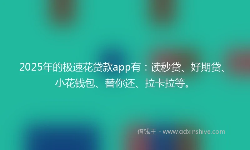 2025年的极速花贷款app有：读秒贷、好期贷、小花钱包、替你还、拉卡拉等。