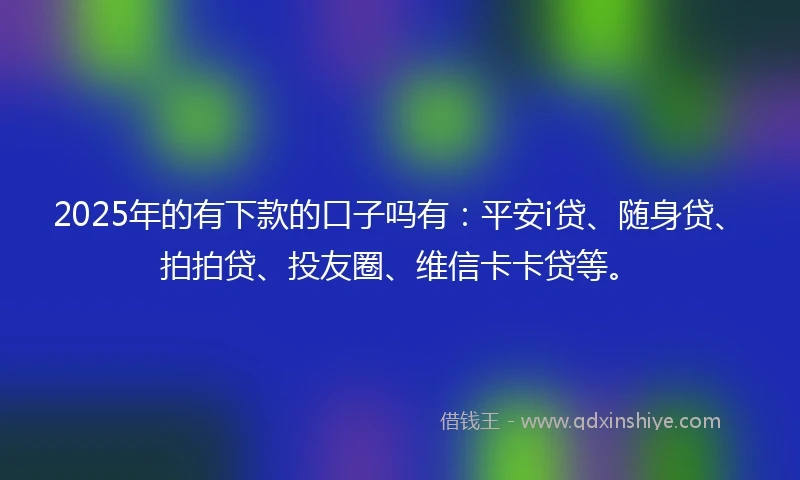 2025年的有下款的口子吗有：平安i贷、随身贷、拍拍贷、投友圈、维信卡卡贷等。