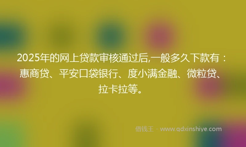 2025年的网上贷款审核通过后,一般多久下款有：惠商贷、平安口袋银行、度小满金融、微粒贷、拉卡拉等。