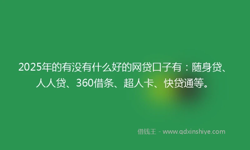2025年的有没有什么好的网贷口子有：随身贷、人人贷、360借条、超人卡、快贷通等。