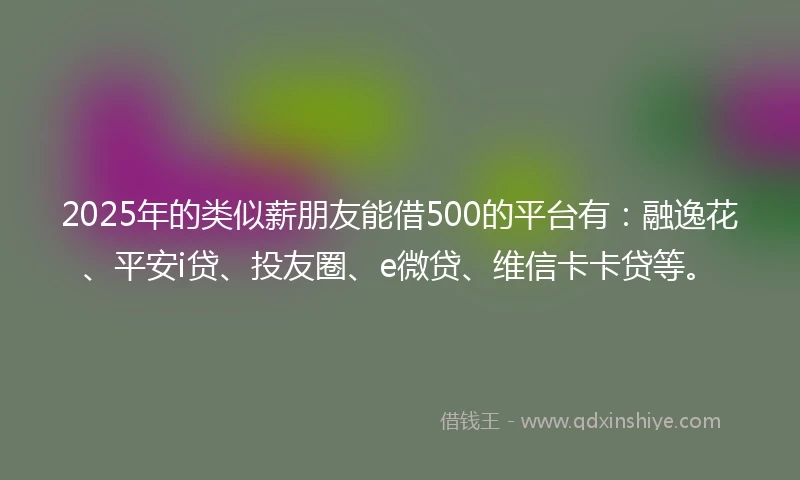 2025年的类似薪朋友能借500的平台有：融逸花、平安i贷、投友圈、e微贷、维信卡卡贷等。