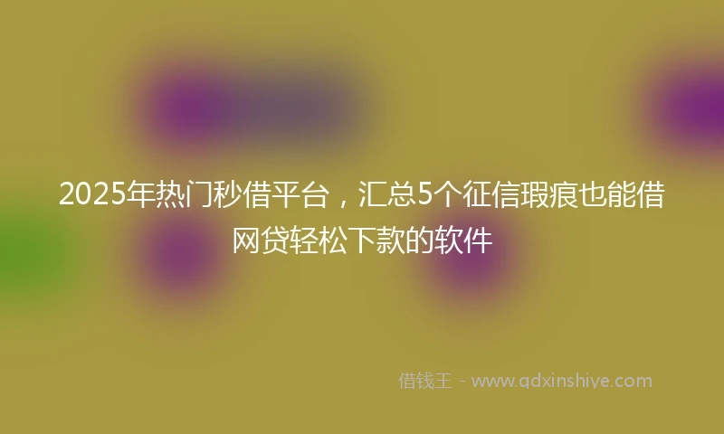 2025年热门秒借平台，汇总5个征信瑕疵也能借网贷轻松下款的软件