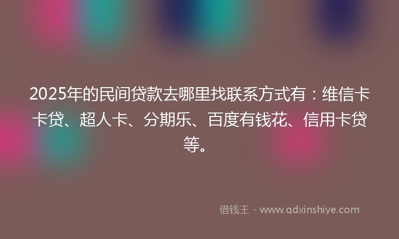 2025年的民间贷款去哪里找联系方式有：维信卡卡贷、超人卡、分期乐、百度有钱花、信用卡贷等。